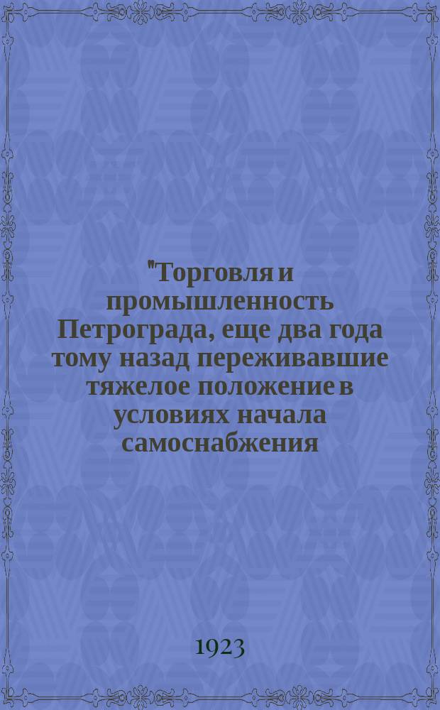"Торговля и промышленность Петрограда, еще два года тому назад переживавшие тяжелое положение в условиях начала самоснабжения, в данное время значительно восстановлены ..." : листовка