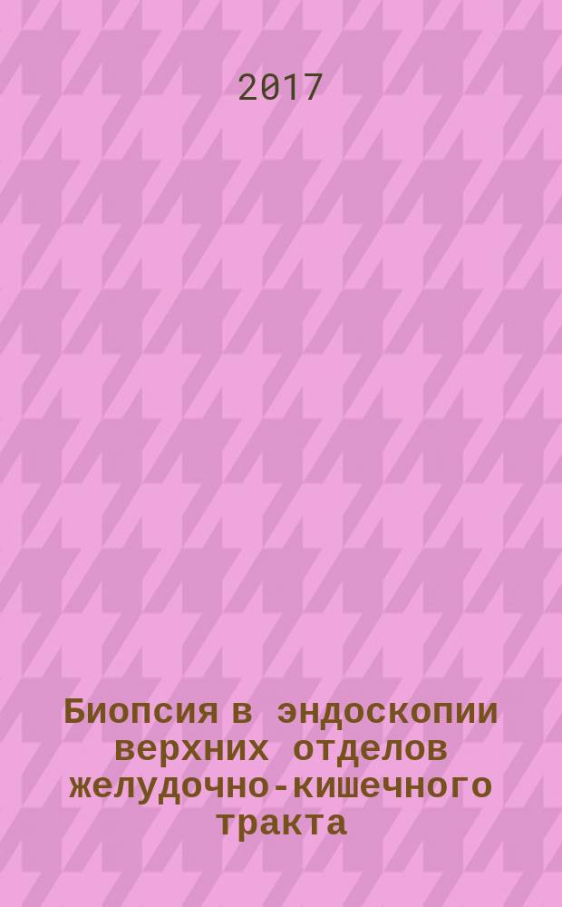 Биопсия в эндоскопии верхних отделов желудочно-кишечного тракта : учебно-методическое пособие