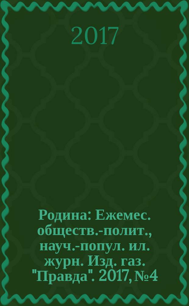 Родина : Ежемес. обществ.-полит., науч.-попул. ил. журн. Изд. газ. "Правда". 2017, № 4