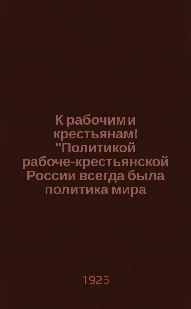 К рабочим и крестьянам! "Политикой рабоче-крестьянской России всегда была политика мира ..." : листовка