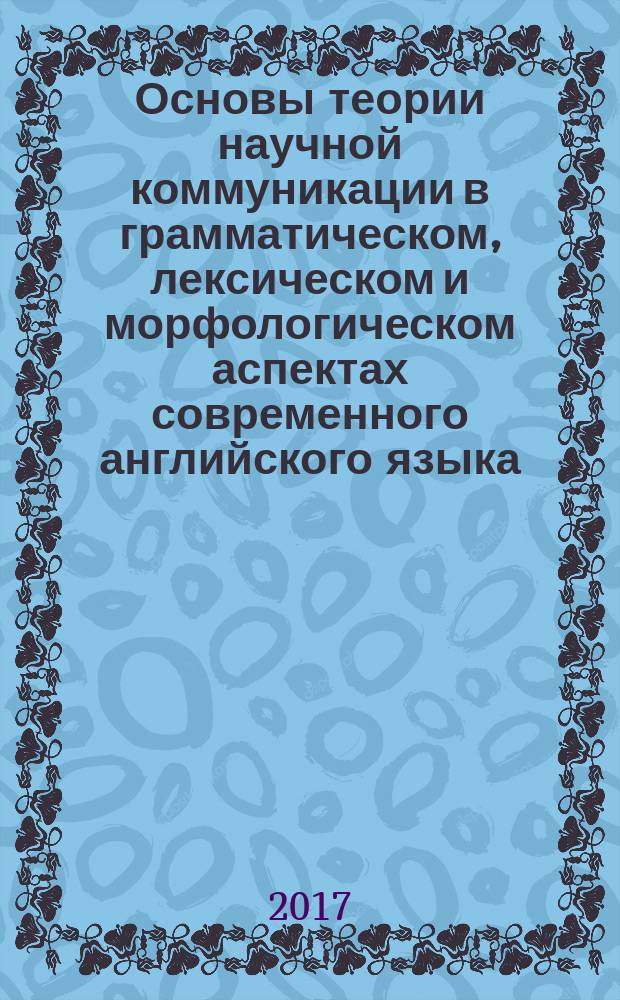 Основы теории научной коммуникации в грамматическом, лексическом и морфологическом аспектах современного английского языка : учебное пособие