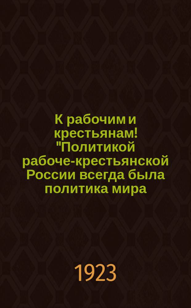 К рабочим и крестьянам! "Политикой рабоче-крестьянской России всегда была политика мира ..." : листовка