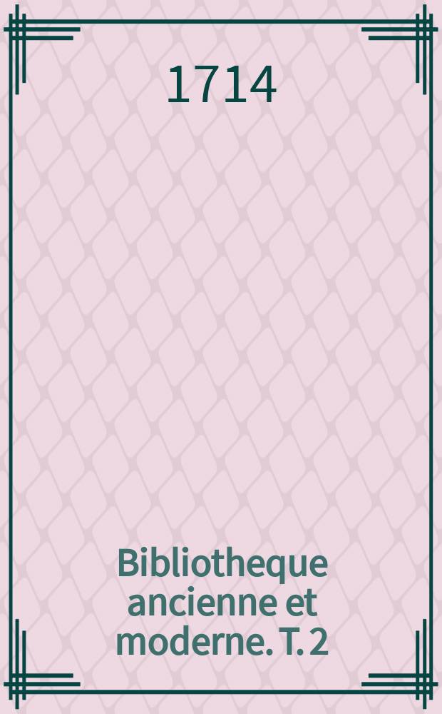Bibliotheque ancienne et moderne. T. 2 : Pour l'année MDCCXIV.