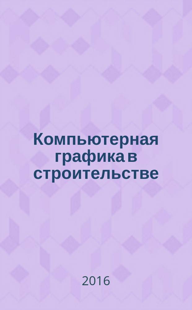 Компьютерная графика в строительстве : учебное пособие : учебное электронное издание : для студентов бакалавриата, обучающихся по направлению подготовки 08.03.01 Строительство, профиль подготовки "Промышленное и гражданское строительство"