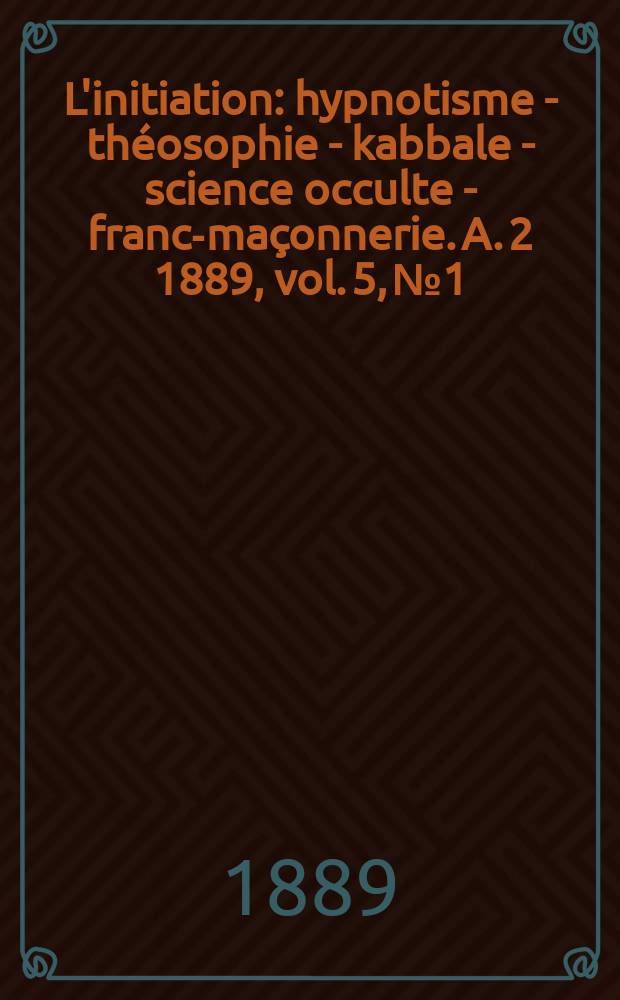 L'initiation : hypnotisme - théosophie - kabbale - science occulte - franc-maçonnerie. A. 2 1889, vol. 5, № 1