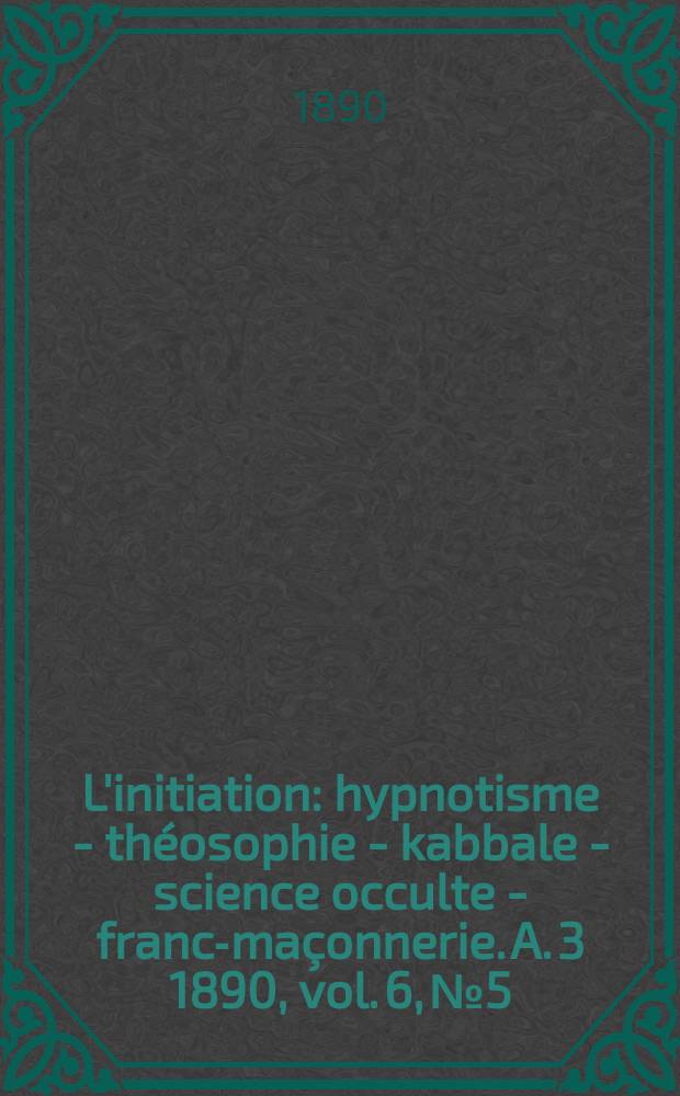 L'initiation : hypnotisme - théosophie - kabbale - science occulte - franc-maçonnerie. A. 3 1890, vol. 6, № 5