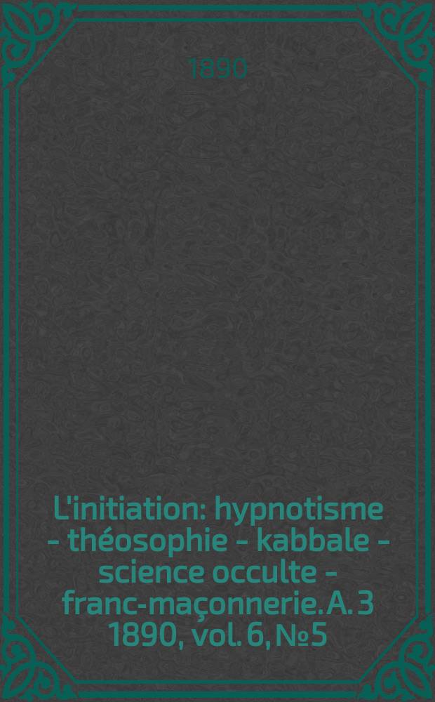 L'initiation : hypnotisme - théosophie - kabbale - science occulte - franc-maçonnerie. A. 3 1890, vol. 6, № 5