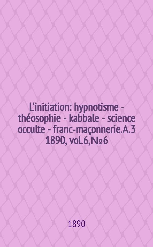 L'initiation : hypnotisme - théosophie - kabbale - science occulte - franc-maçonnerie. A. 3 1890, vol. 6, № 6