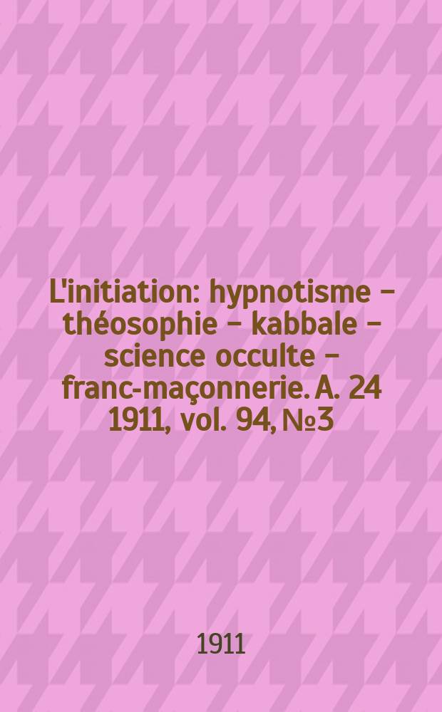 L'initiation : hypnotisme - théosophie - kabbale - science occulte - franc-maçonnerie. A. 24 1911, vol. 94, № 3