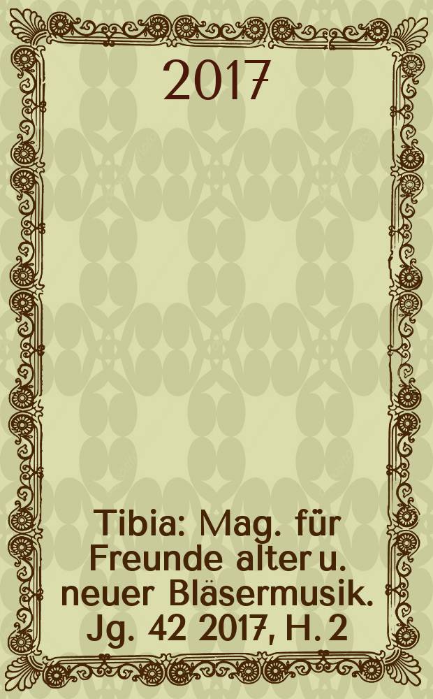 Tibia : Mag. für Freunde alter u. neuer Bläsermusik. Jg. 42 2017, H. 2