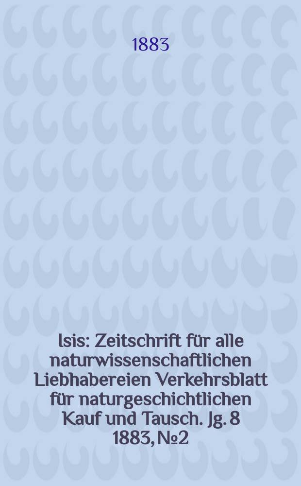 Isis : Zeitschrift für alle naturwissenschaftlichen Liebhabereien Verkehrsblatt für naturgeschichtlichen Kauf und Tausch. Jg. 8 1883, № 2