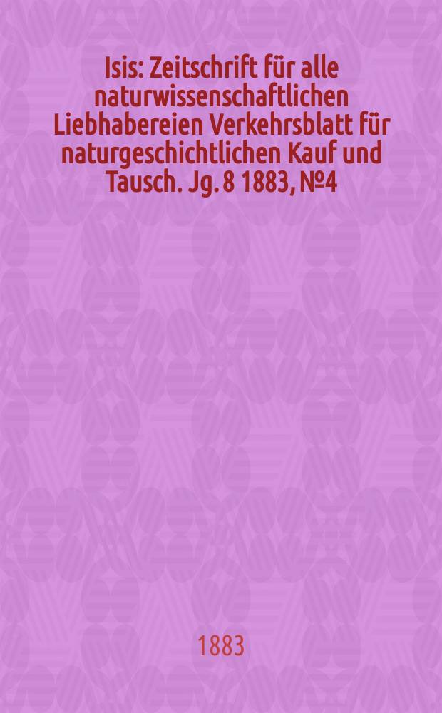 Isis : Zeitschrift für alle naturwissenschaftlichen Liebhabereien Verkehrsblatt für naturgeschichtlichen Kauf und Tausch. Jg. 8 1883, № 4