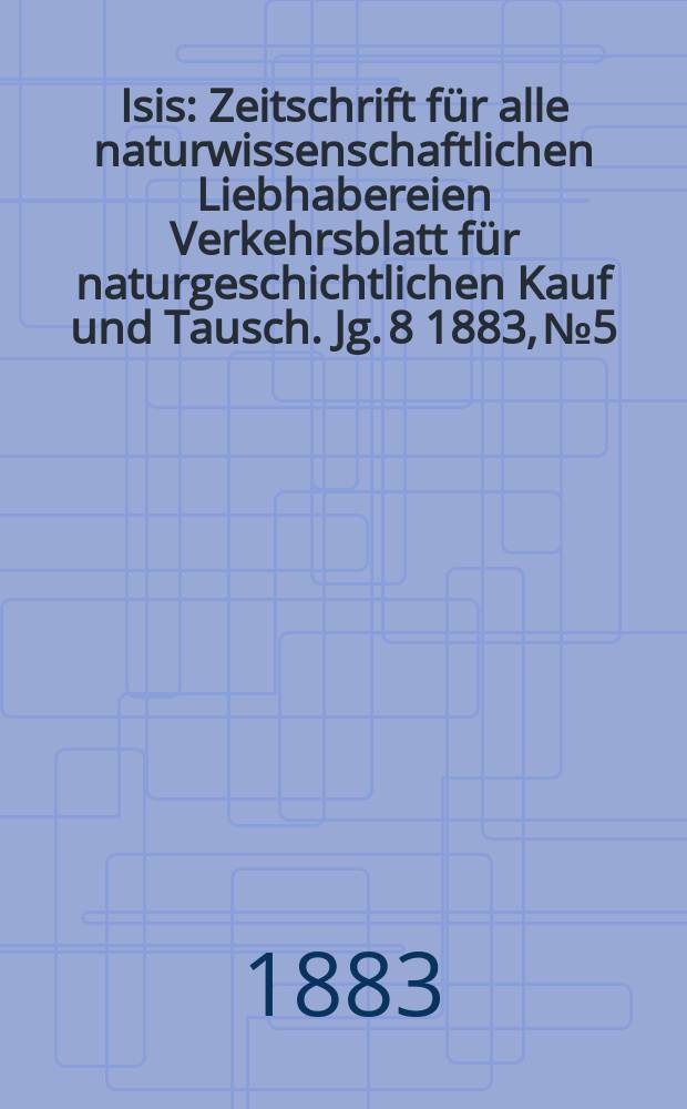 Isis : Zeitschrift für alle naturwissenschaftlichen Liebhabereien Verkehrsblatt für naturgeschichtlichen Kauf und Tausch. Jg. 8 1883, № 5