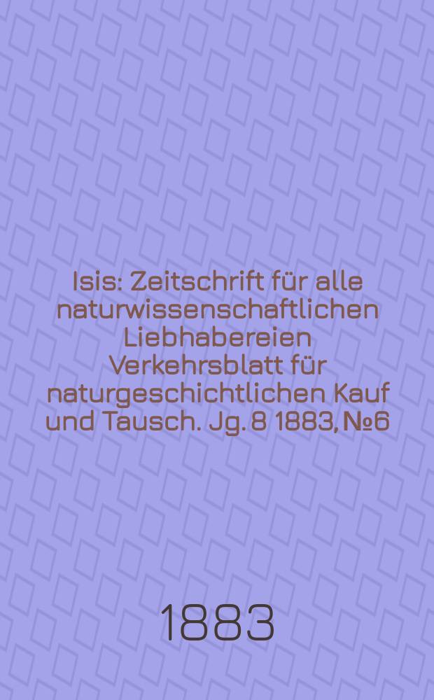Isis : Zeitschrift für alle naturwissenschaftlichen Liebhabereien Verkehrsblatt für naturgeschichtlichen Kauf und Tausch. Jg. 8 1883, № 6