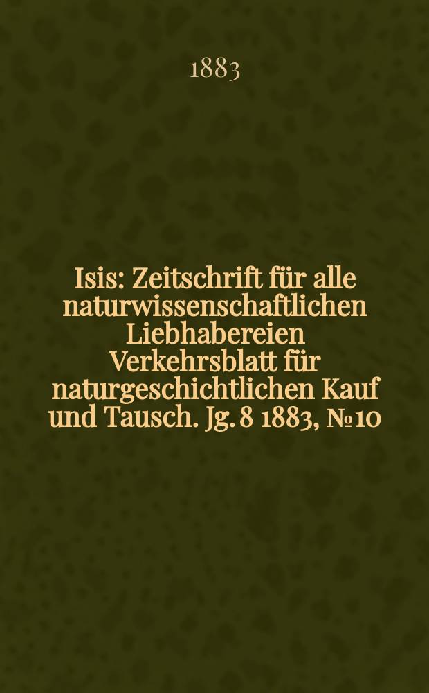 Isis : Zeitschrift für alle naturwissenschaftlichen Liebhabereien Verkehrsblatt für naturgeschichtlichen Kauf und Tausch. Jg. 8 1883, № 10