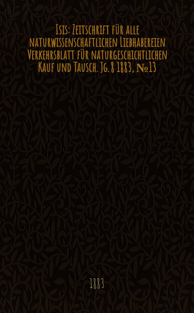 Isis : Zeitschrift für alle naturwissenschaftlichen Liebhabereien Verkehrsblatt für naturgeschichtlichen Kauf und Tausch. Jg. 8 1883, № 13