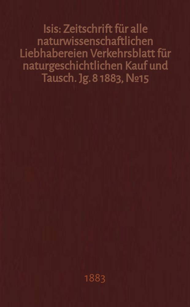 Isis : Zeitschrift für alle naturwissenschaftlichen Liebhabereien Verkehrsblatt für naturgeschichtlichen Kauf und Tausch. Jg. 8 1883, № 15