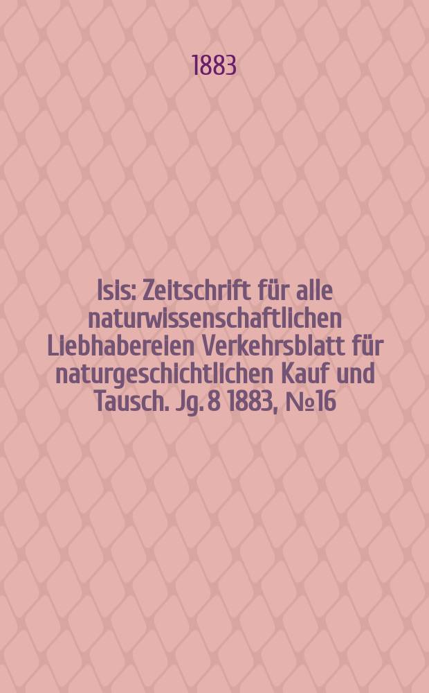 Isis : Zeitschrift für alle naturwissenschaftlichen Liebhabereien Verkehrsblatt für naturgeschichtlichen Kauf und Tausch. Jg. 8 1883, № 16