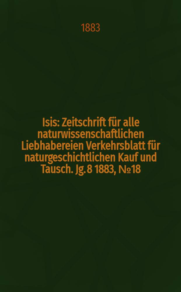 Isis : Zeitschrift für alle naturwissenschaftlichen Liebhabereien Verkehrsblatt für naturgeschichtlichen Kauf und Tausch. Jg. 8 1883, № 18