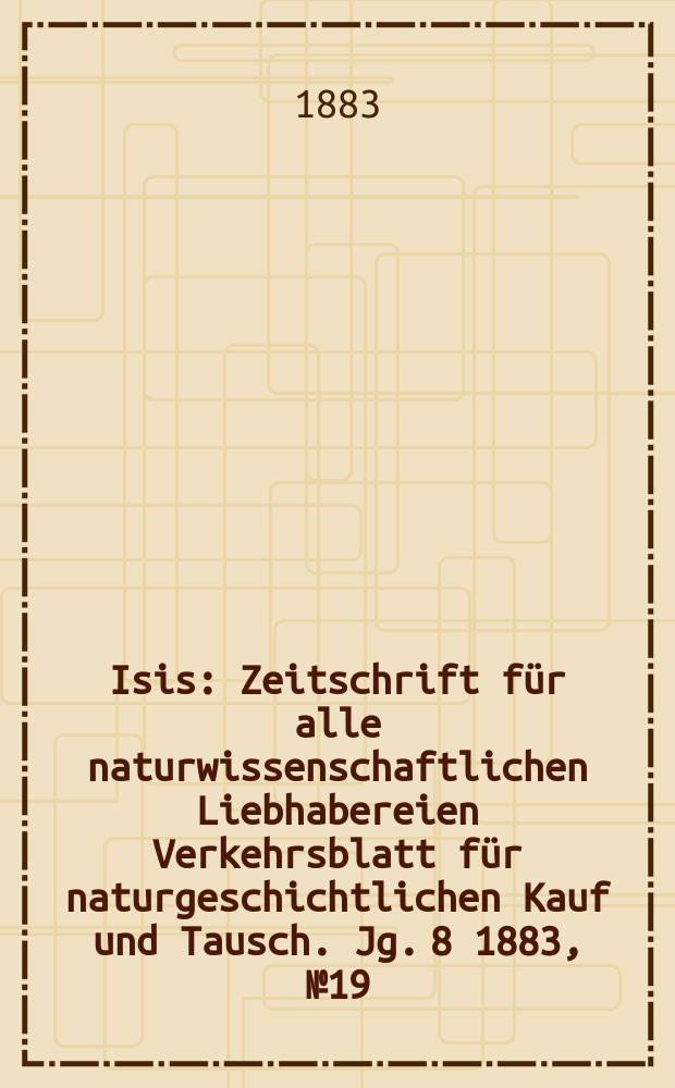 Isis : Zeitschrift für alle naturwissenschaftlichen Liebhabereien Verkehrsblatt für naturgeschichtlichen Kauf und Tausch. Jg. 8 1883, № 19