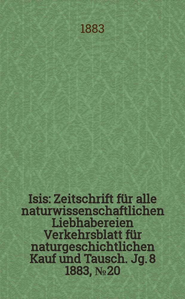 Isis : Zeitschrift für alle naturwissenschaftlichen Liebhabereien Verkehrsblatt für naturgeschichtlichen Kauf und Tausch. Jg. 8 1883, № 20
