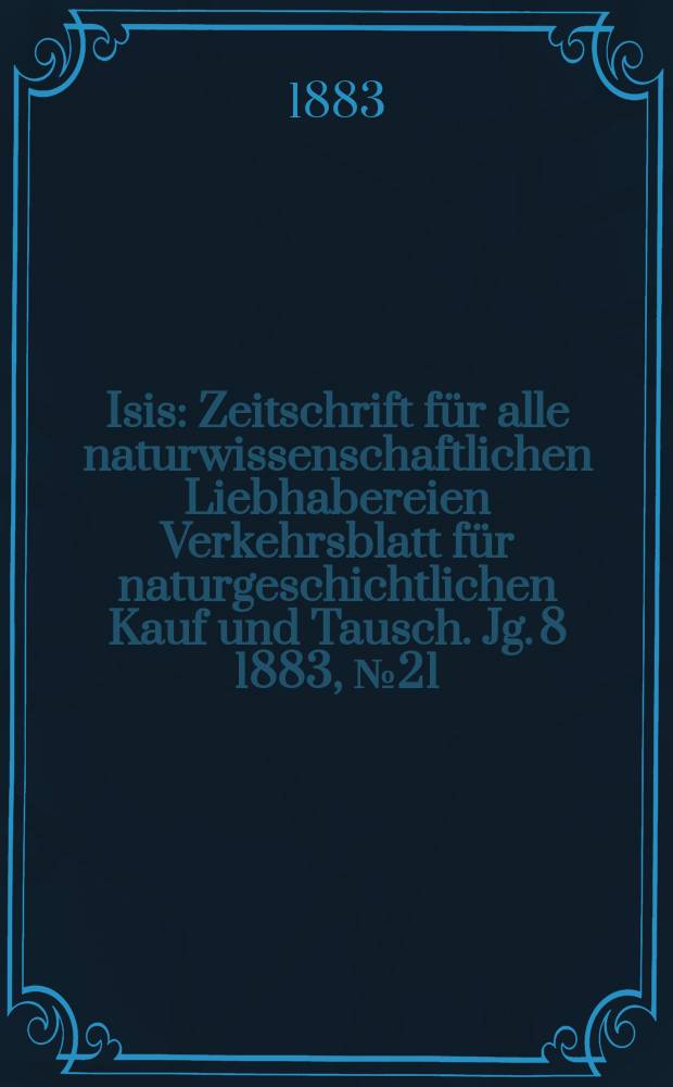 Isis : Zeitschrift für alle naturwissenschaftlichen Liebhabereien Verkehrsblatt für naturgeschichtlichen Kauf und Tausch. Jg. 8 1883, № 21