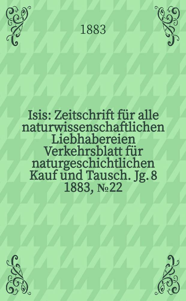 Isis : Zeitschrift für alle naturwissenschaftlichen Liebhabereien Verkehrsblatt für naturgeschichtlichen Kauf und Tausch. Jg. 8 1883, № 22