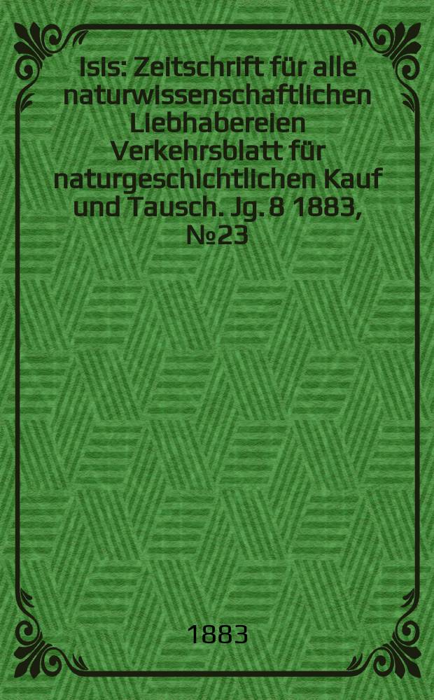 Isis : Zeitschrift für alle naturwissenschaftlichen Liebhabereien Verkehrsblatt für naturgeschichtlichen Kauf und Tausch. Jg. 8 1883, № 23