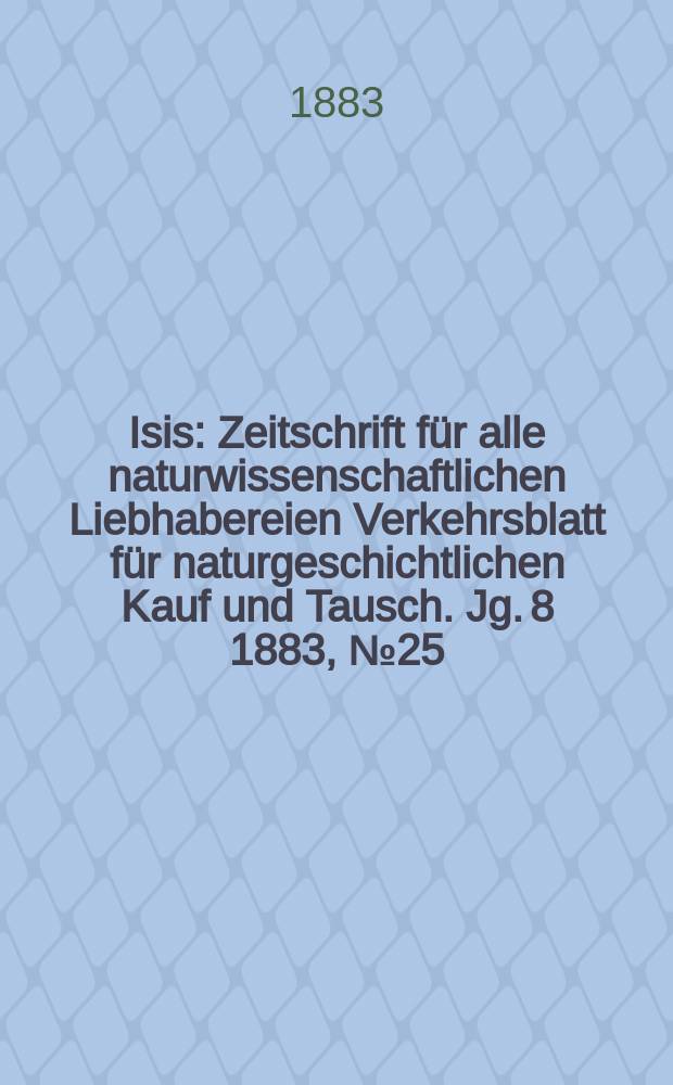 Isis : Zeitschrift für alle naturwissenschaftlichen Liebhabereien Verkehrsblatt für naturgeschichtlichen Kauf und Tausch. Jg. 8 1883, № 25