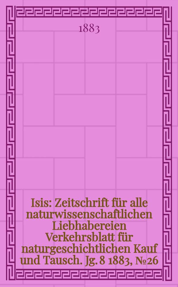 Isis : Zeitschrift für alle naturwissenschaftlichen Liebhabereien Verkehrsblatt für naturgeschichtlichen Kauf und Tausch. Jg. 8 1883, № 26
