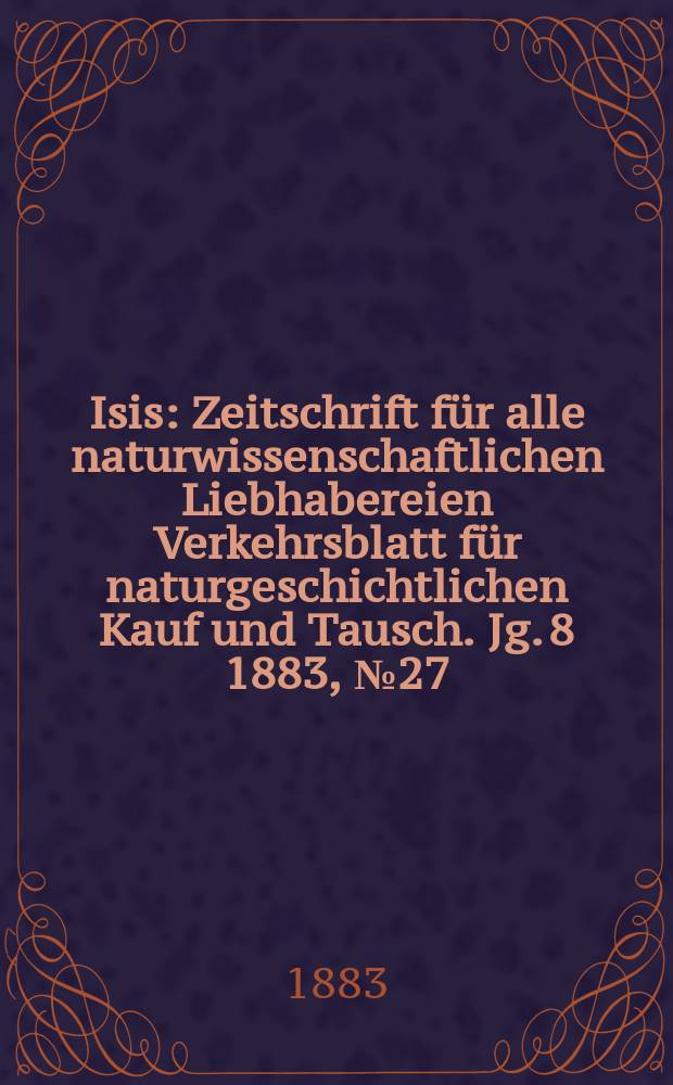 Isis : Zeitschrift für alle naturwissenschaftlichen Liebhabereien Verkehrsblatt für naturgeschichtlichen Kauf und Tausch. Jg. 8 1883, № 27