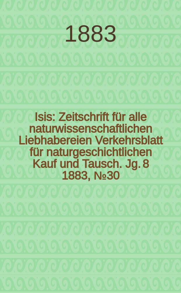Isis : Zeitschrift für alle naturwissenschaftlichen Liebhabereien Verkehrsblatt für naturgeschichtlichen Kauf und Tausch. Jg. 8 1883, № 30