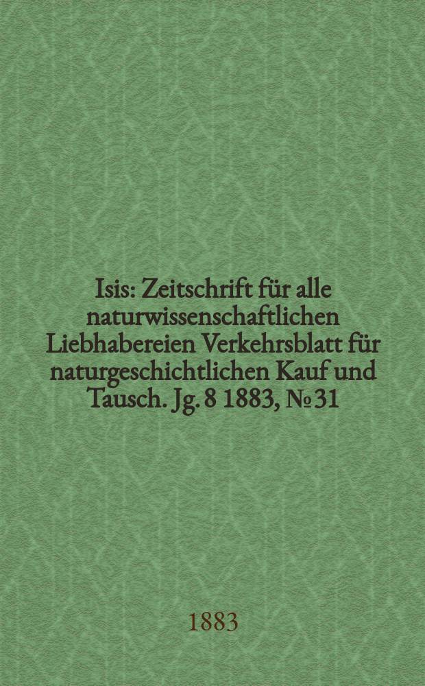 Isis : Zeitschrift für alle naturwissenschaftlichen Liebhabereien Verkehrsblatt für naturgeschichtlichen Kauf und Tausch. Jg. 8 1883, № 31