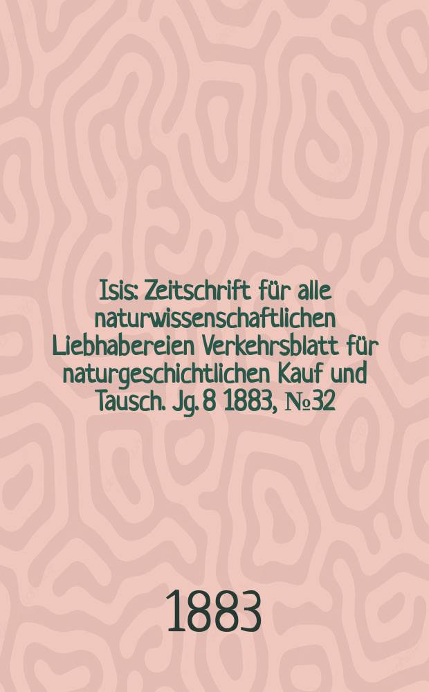 Isis : Zeitschrift für alle naturwissenschaftlichen Liebhabereien Verkehrsblatt für naturgeschichtlichen Kauf und Tausch. Jg. 8 1883, № 32