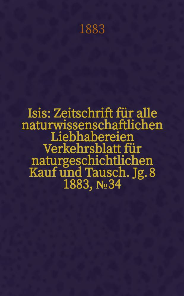 Isis : Zeitschrift für alle naturwissenschaftlichen Liebhabereien Verkehrsblatt für naturgeschichtlichen Kauf und Tausch. Jg. 8 1883, № 34