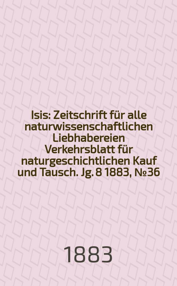 Isis : Zeitschrift für alle naturwissenschaftlichen Liebhabereien Verkehrsblatt für naturgeschichtlichen Kauf und Tausch. Jg. 8 1883, № 36