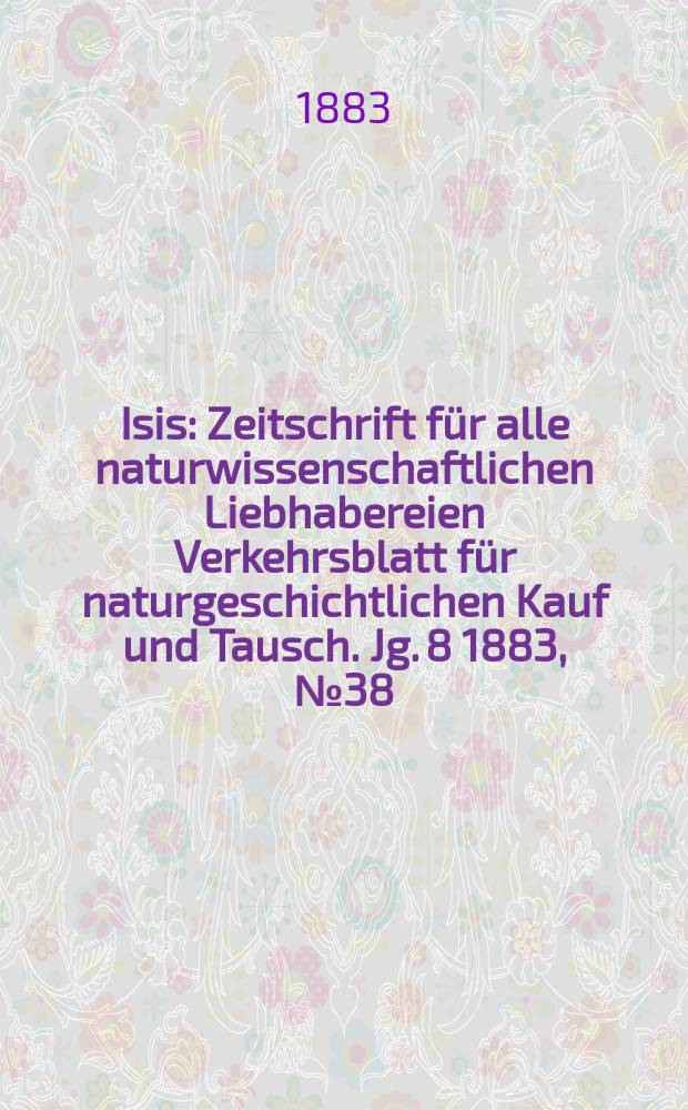 Isis : Zeitschrift für alle naturwissenschaftlichen Liebhabereien Verkehrsblatt für naturgeschichtlichen Kauf und Tausch. Jg. 8 1883, № 38
