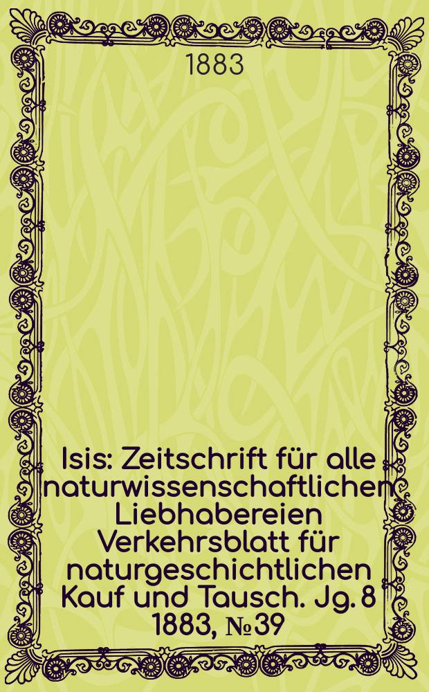 Isis : Zeitschrift für alle naturwissenschaftlichen Liebhabereien Verkehrsblatt für naturgeschichtlichen Kauf und Tausch. Jg. 8 1883, № 39