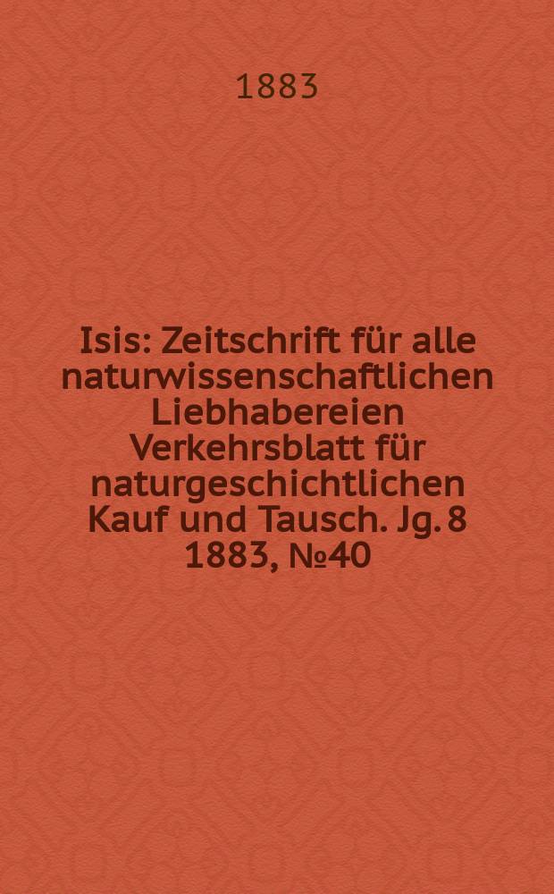 Isis : Zeitschrift für alle naturwissenschaftlichen Liebhabereien Verkehrsblatt für naturgeschichtlichen Kauf und Tausch. Jg. 8 1883, № 40