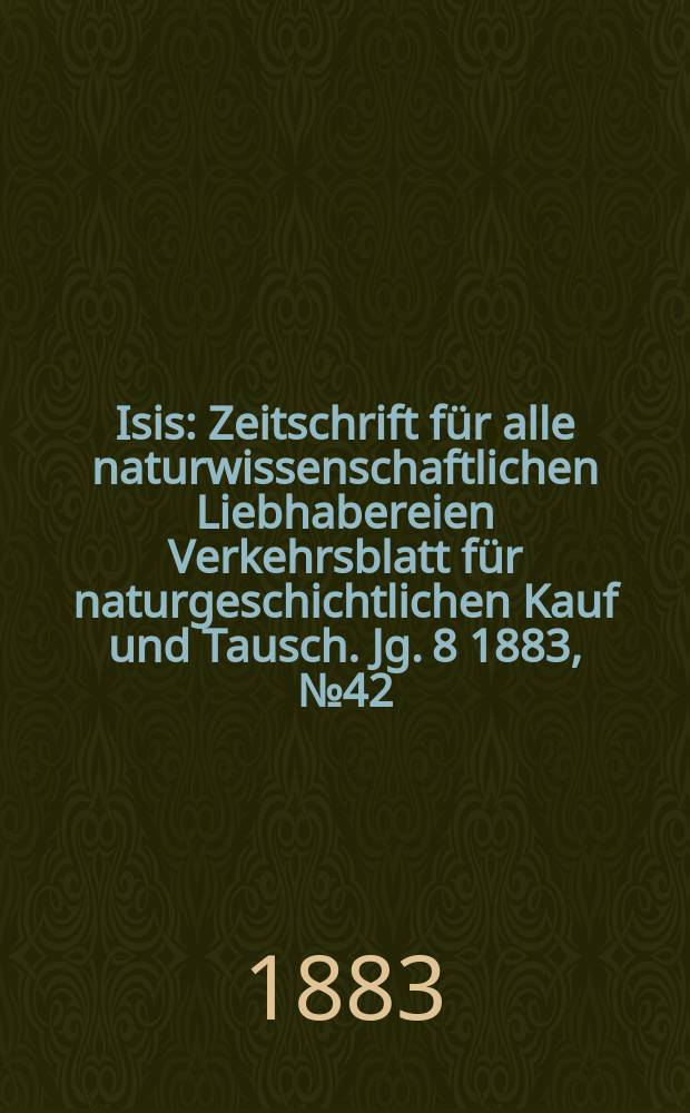 Isis : Zeitschrift für alle naturwissenschaftlichen Liebhabereien Verkehrsblatt für naturgeschichtlichen Kauf und Tausch. Jg. 8 1883, № 42