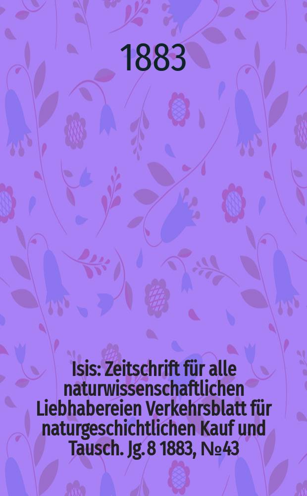 Isis : Zeitschrift für alle naturwissenschaftlichen Liebhabereien Verkehrsblatt für naturgeschichtlichen Kauf und Tausch. Jg. 8 1883, № 43