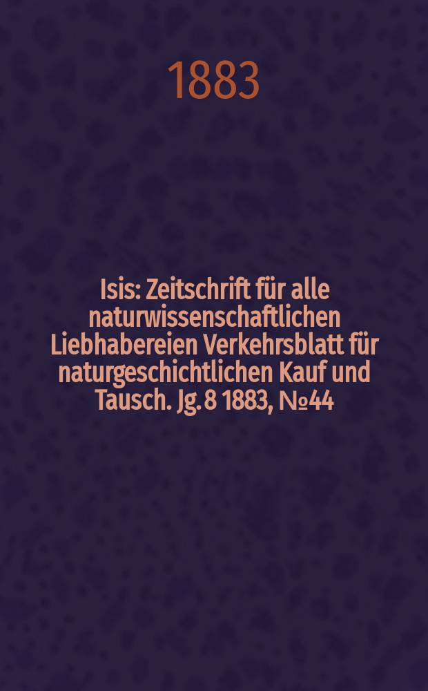 Isis : Zeitschrift für alle naturwissenschaftlichen Liebhabereien Verkehrsblatt für naturgeschichtlichen Kauf und Tausch. Jg. 8 1883, № 44