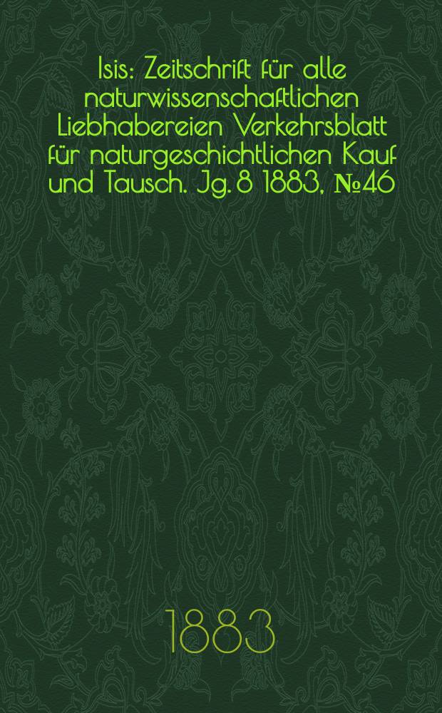 Isis : Zeitschrift für alle naturwissenschaftlichen Liebhabereien Verkehrsblatt für naturgeschichtlichen Kauf und Tausch. Jg. 8 1883, № 46