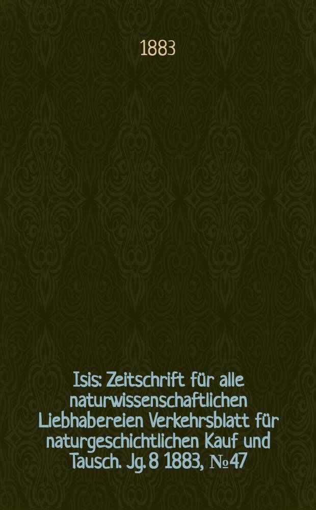 Isis : Zeitschrift für alle naturwissenschaftlichen Liebhabereien Verkehrsblatt für naturgeschichtlichen Kauf und Tausch. Jg. 8 1883, № 47