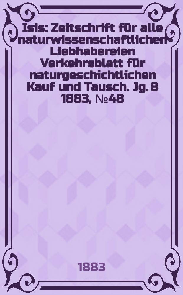 Isis : Zeitschrift für alle naturwissenschaftlichen Liebhabereien Verkehrsblatt für naturgeschichtlichen Kauf und Tausch. Jg. 8 1883, № 48