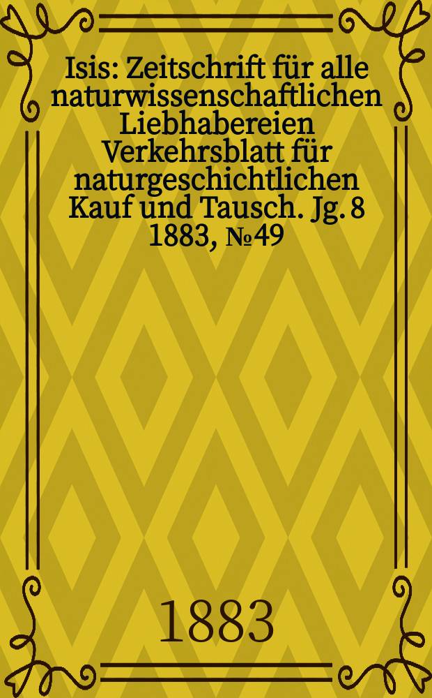 Isis : Zeitschrift für alle naturwissenschaftlichen Liebhabereien Verkehrsblatt für naturgeschichtlichen Kauf und Tausch. Jg. 8 1883, № 49