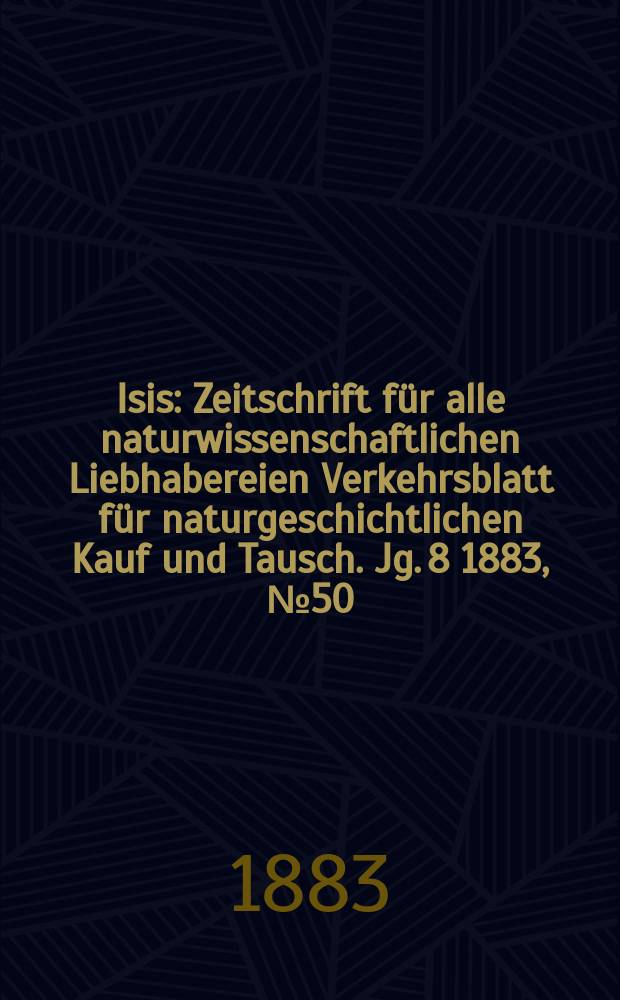 Isis : Zeitschrift für alle naturwissenschaftlichen Liebhabereien Verkehrsblatt für naturgeschichtlichen Kauf und Tausch. Jg. 8 1883, № 50