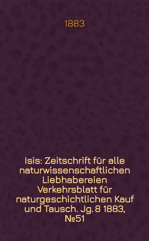 Isis : Zeitschrift für alle naturwissenschaftlichen Liebhabereien Verkehrsblatt für naturgeschichtlichen Kauf und Tausch. Jg. 8 1883, № 51