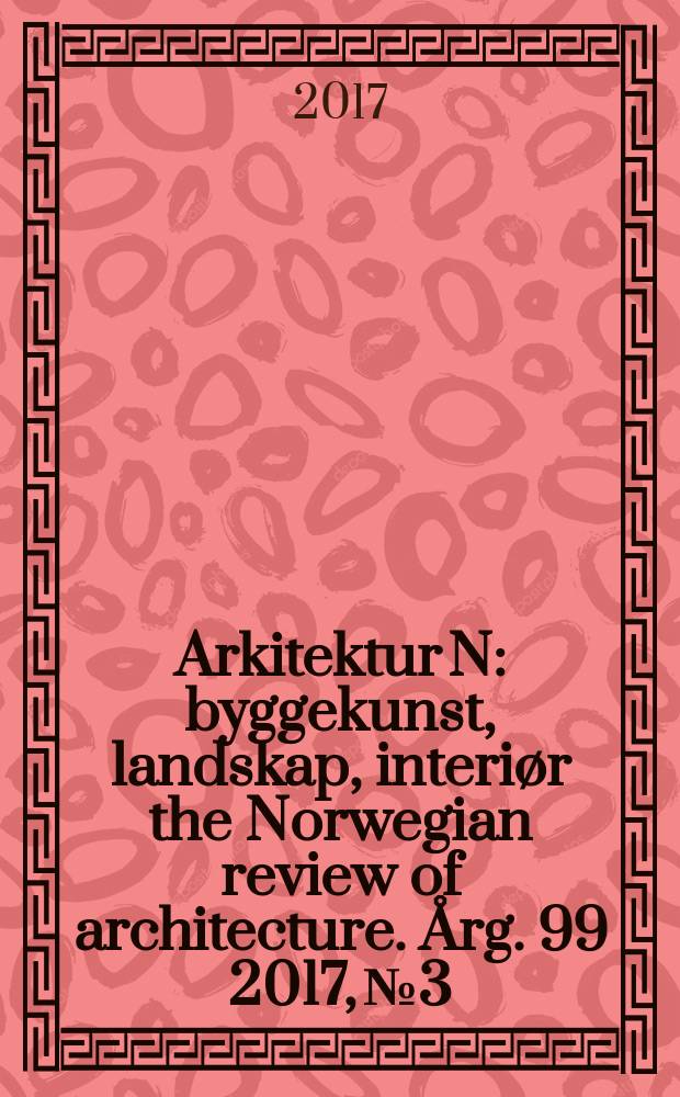 Arkitektur N : byggekunst, landskap, interiør the Norwegian review of architecture. Årg. 99 2017, № 3