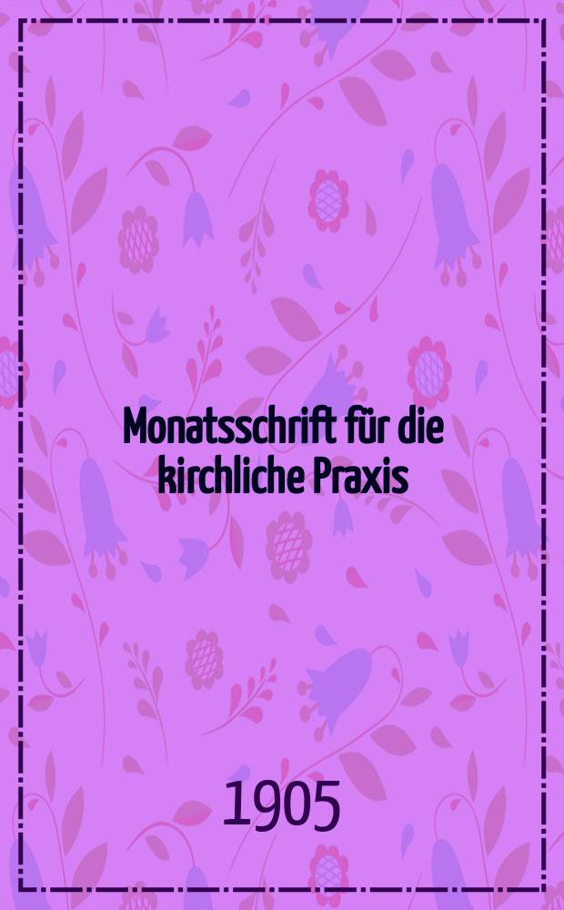 Monatsschrift für die kirchliche Praxis : der Zeitschrift für praktische Theologie neue Folge. N.F., Jg. 5(27) 1905, H. 1